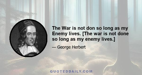 The War is not don so long as my Enemy lives. [The war is not done so long as my enemy lives.]