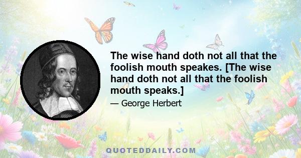 The wise hand doth not all that the foolish mouth speakes. [The wise hand doth not all that the foolish mouth speaks.]