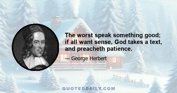 The worst speak something good; if all want sense, God takes a text, and preacheth patience.