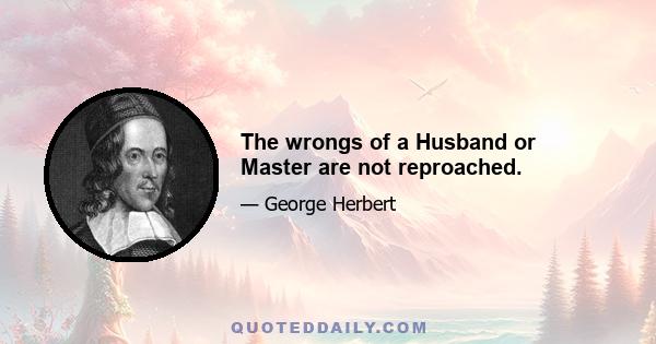 The wrongs of a Husband or Master are not reproached.