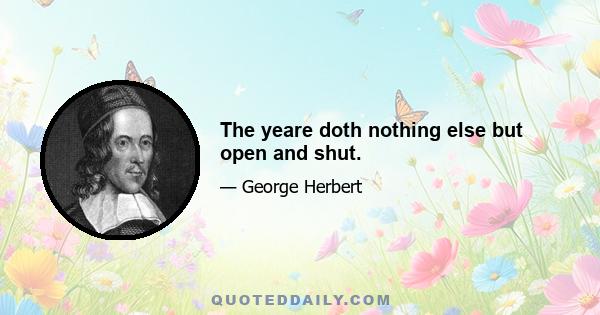 The yeare doth nothing else but open and shut.