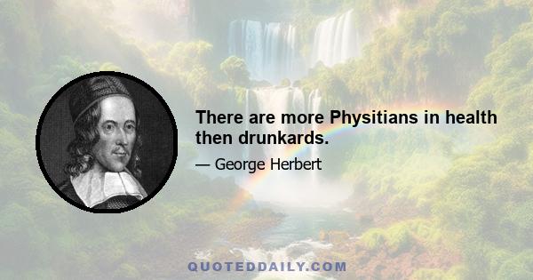 There are more Physitians in health then drunkards.