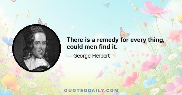 There is a remedy for every thing, could men find it.