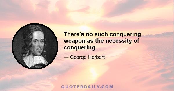 There's no such conquering weapon as the necessity of conquering.