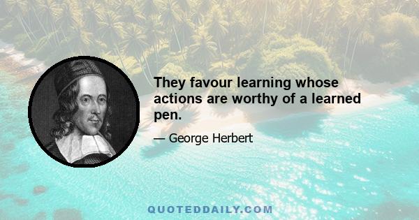 They favour learning whose actions are worthy of a learned pen.