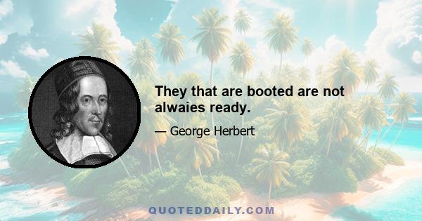 They that are booted are not alwaies ready.