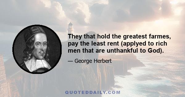 They that hold the greatest farmes, pay the least rent (applyed to rich men that are unthankful to God).