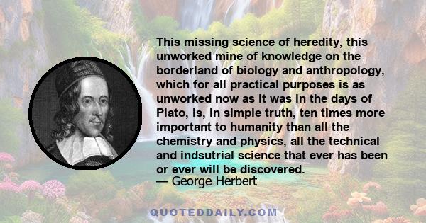 This missing science of heredity, this unworked mine of knowledge on the borderland of biology and anthropology, which for all practical purposes is as unworked now as it was in the days of Plato, is, in simple truth,