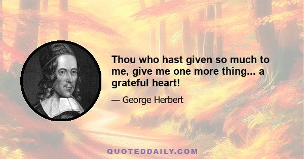 Thou who hast given so much to me, give me one more thing... a grateful heart!