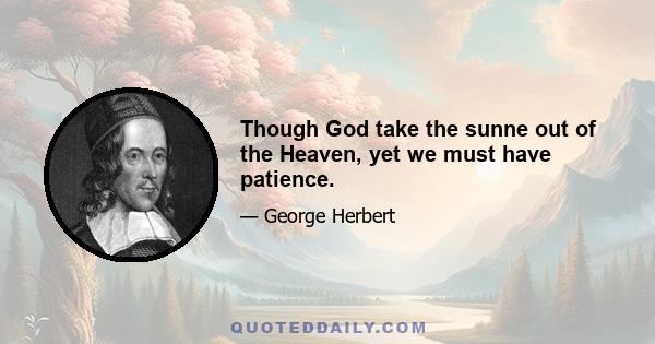 Though God take the sunne out of the Heaven, yet we must have patience.