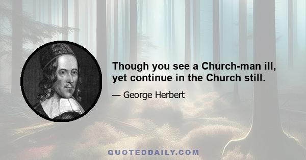 Though you see a Church-man ill, yet continue in the Church still.