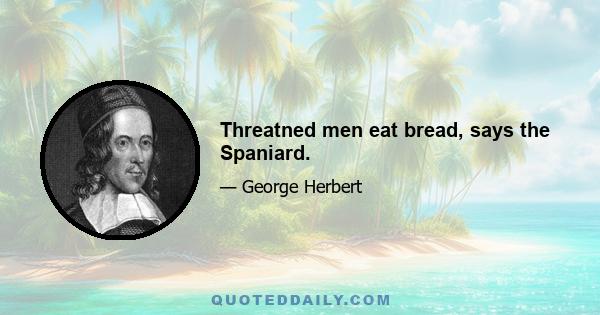 Threatned men eat bread, says the Spaniard.