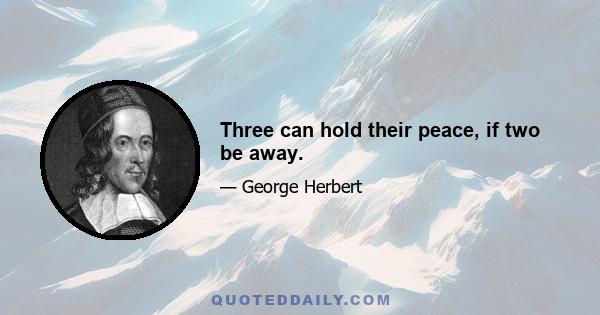 Three can hold their peace, if two be away.