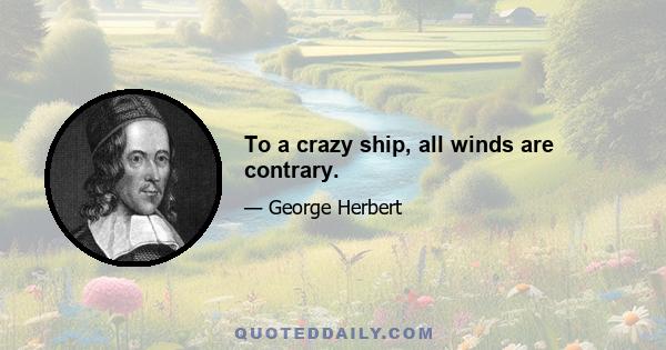 To a crazy ship, all winds are contrary.