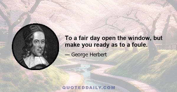 To a fair day open the window, but make you ready as to a foule.