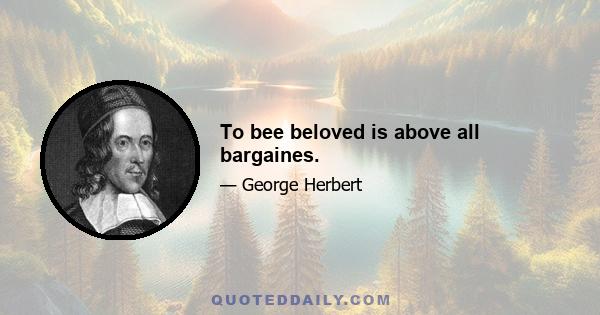 To bee beloved is above all bargaines.