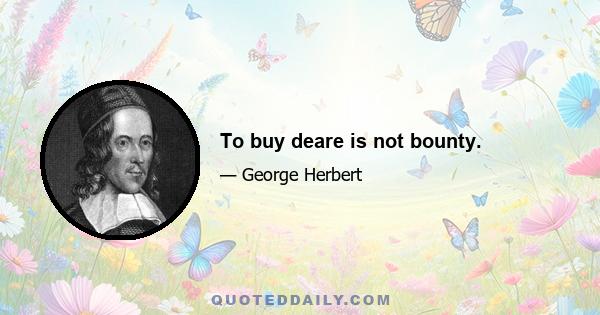 To buy deare is not bounty.