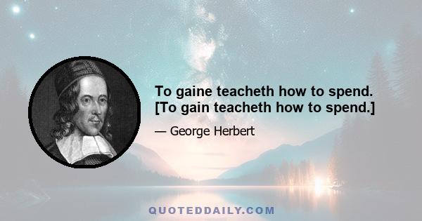 To gaine teacheth how to spend. [To gain teacheth how to spend.]