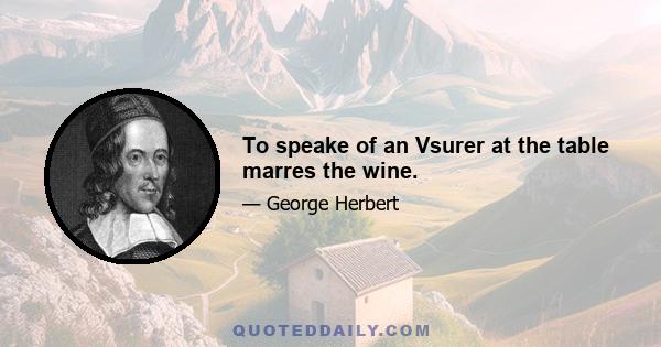 To speake of an Vsurer at the table marres the wine.