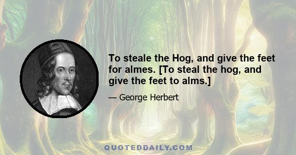 To steale the Hog, and give the feet for almes. [To steal the hog, and give the feet to alms.]