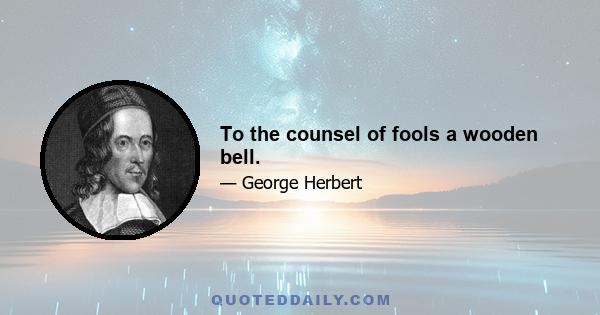 To the counsel of fools a wooden bell.