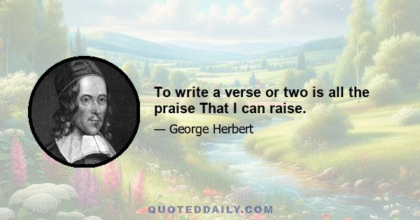 To write a verse or two is all the praise That I can raise.