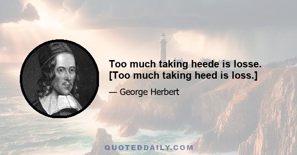 Too much taking heede is losse. [Too much taking heed is loss.]