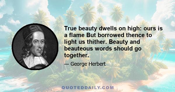 True beauty dwells on high: ours is a flame But borrowed thence to light us thither. Beauty and beauteous words should go together.