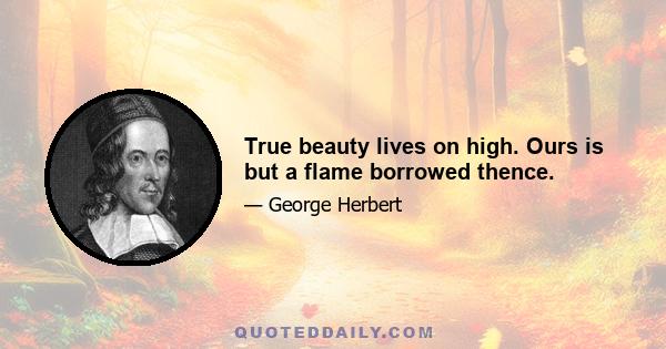 True beauty lives on high. Ours is but a flame borrowed thence.