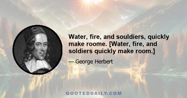 Water, fire, and souldiers, quickly make roome. [Water, fire, and soldiers quickly make room.]