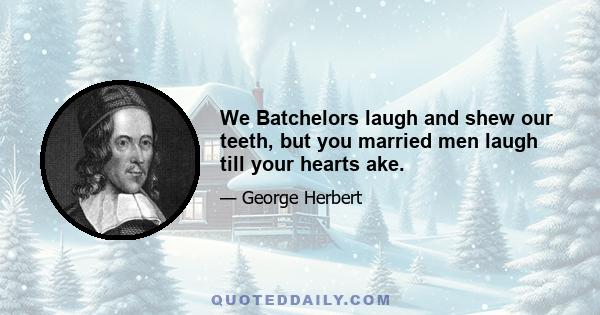 We Batchelors laugh and shew our teeth, but you married men laugh till your hearts ake.