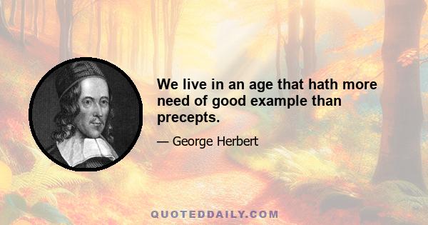 We live in an age that hath more need of good example than precepts.