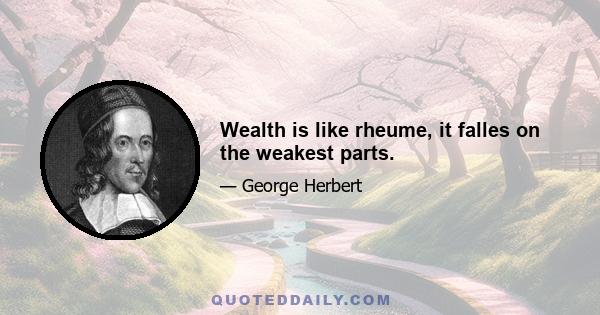 Wealth is like rheume, it falles on the weakest parts.