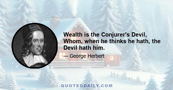 Wealth is the Conjurer's Devil, Whom, when he thinks he hath, the Devil hath him.