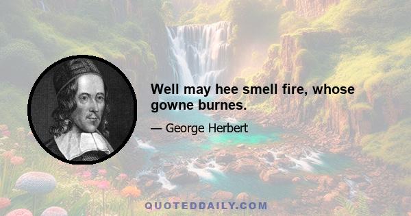 Well may hee smell fire, whose gowne burnes.