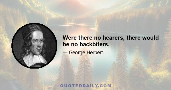 Were there no hearers, there would be no backbiters.