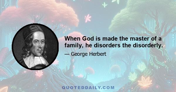 When God is made the master of a family, he disorders the disorderly.