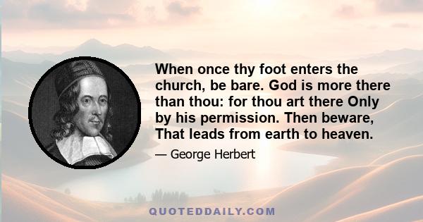 When once thy foot enters the church, be bare. God is more there than thou: for thou art there Only by his permission. Then beware, That leads from earth to heaven.