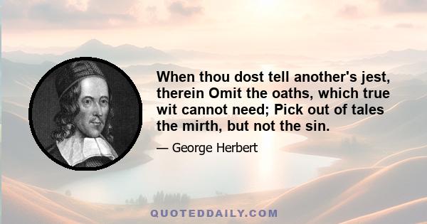 When thou dost tell another's jest, therein Omit the oaths, which true wit cannot need; Pick out of tales the mirth, but not the sin.