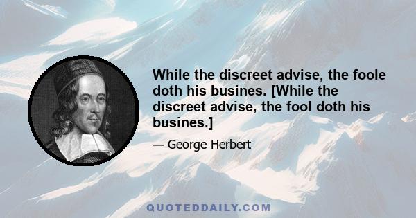 While the discreet advise, the foole doth his busines. [While the discreet advise, the fool doth his busines.]