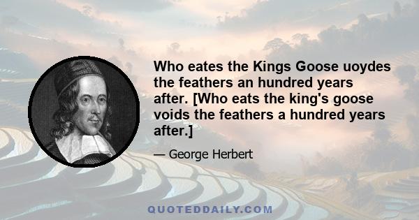 Who eates the Kings Goose uoydes the feathers an hundred years after. [Who eats the king's goose voids the feathers a hundred years after.]