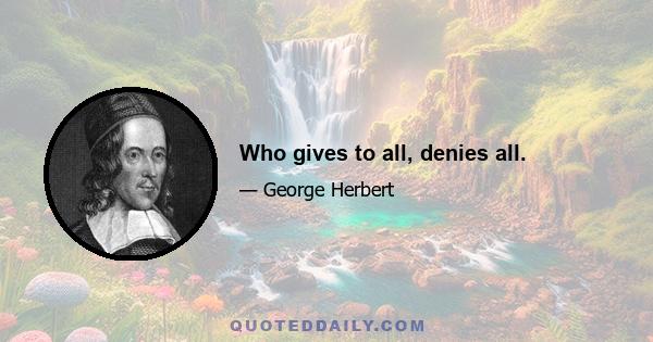 Who gives to all, denies all.