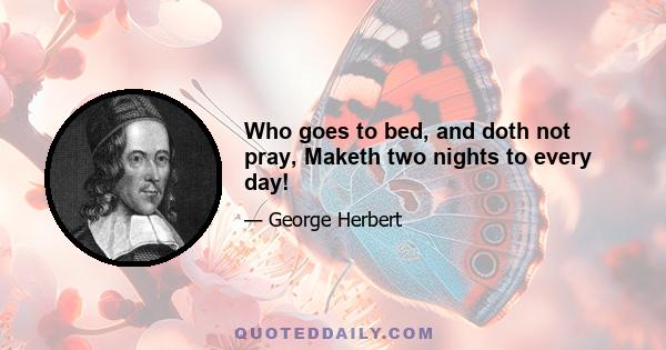 Who goes to bed, and doth not pray, Maketh two nights to every day!