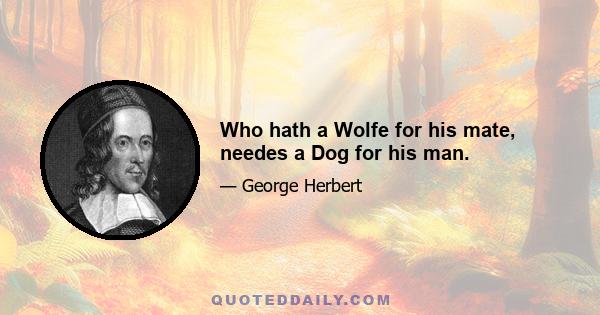 Who hath a Wolfe for his mate, needes a Dog for his man.