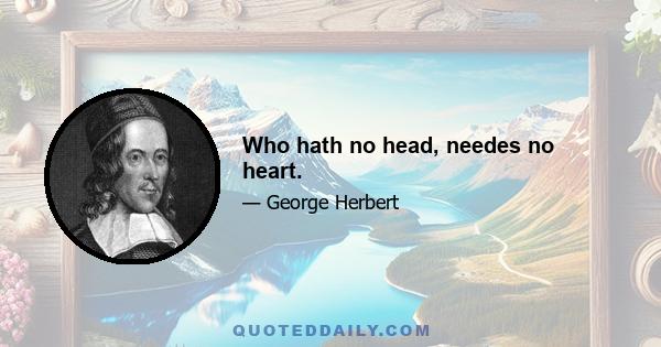 Who hath no head, needes no heart.