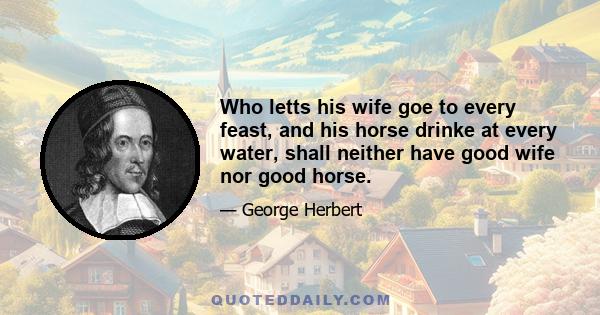 Who letts his wife goe to every feast, and his horse drinke at every water, shall neither have good wife nor good horse.