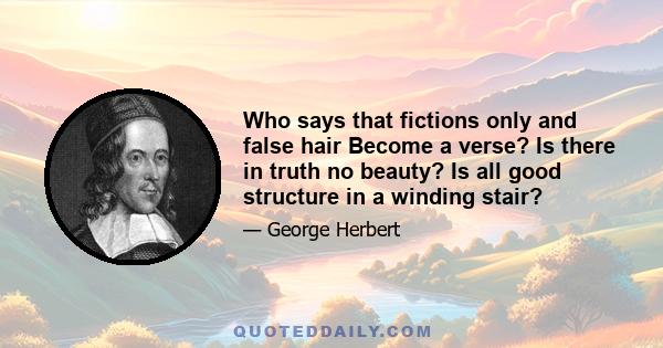 Who says that fictions only and false hair Become a verse? Is there in truth no beauty? Is all good structure in a winding stair?