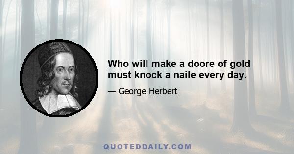 Who will make a doore of gold must knock a naile every day.