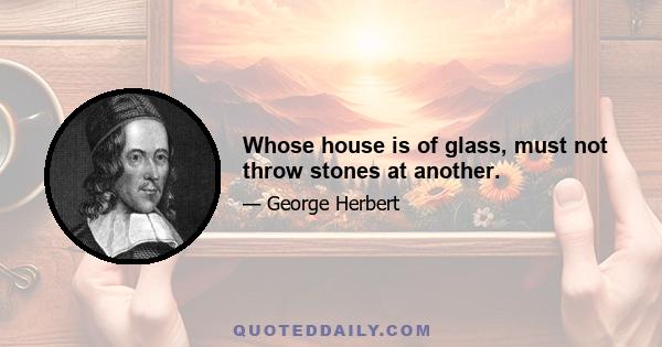 Whose house is of glass, must not throw stones at another.