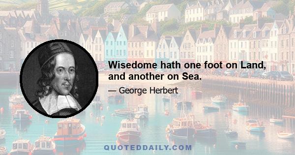 Wisedome hath one foot on Land, and another on Sea.